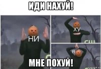 иди нахуй! мне похуй!