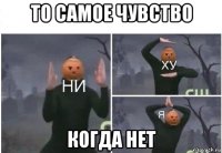 то самое чувство когда нет