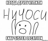 когда другу купили fnaf sister location