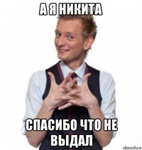 а я никита спасибо что не выдал