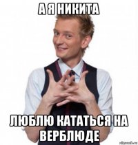 а я никита люблю кататься на верблюде