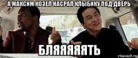 а максим козел насрал клыбику под дверь бляяяяять