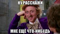 ну расскажи мне ещё что-нибудь