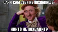 саня, сам себя не похвалишь- никто не похвалит?