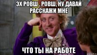 эх ровш , ровш, ну давай расскажи мне что ты на работе