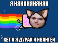 я нянянянянян кет и я дурак и ивангей