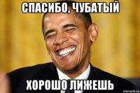 спасибо, чубатый хорошо лижешь