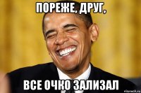 пореже, друг, все очко зализал