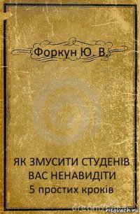 Форкун Ю. В. ЯК ЗМУСИТИ СТУДЕНІВ ВАС НЕНАВИДІТИ
5 простих кроків