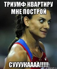 триумф квартиру мне построй суууукаааа!!!!!