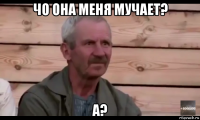 чо она меня мучает? а?