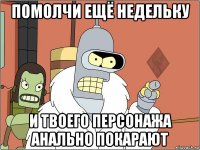 помолчи ещё недельку и твоего персонажа анально покарают