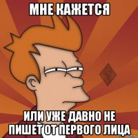 мне кажется или уже давно не пишет от первого лица