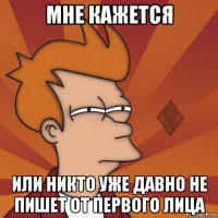 мне кажется или никто уже давно не пишет от первого лица