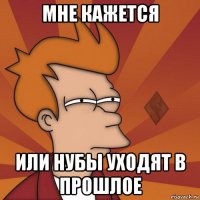 мне кажется или нубы уходят в прошлое