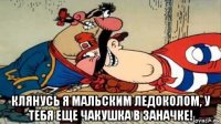 клянусь я мальским ледоколом, у тебя еще чакушка в заначке!