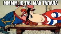 мммм, ю тач май талала 