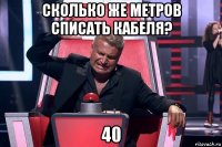 сколько же метров списать кабеля? 40