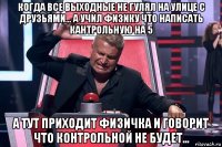 когда все выходные не гулял на улице с друзьями... а учил физику что написать кантрольную на 5 а тут приходит физичка и говорит что контрольной не будет...