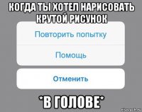 когда ты хотел нарисовать крутой рисунок *в голове*