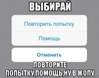 выбирай повторите попытку,помощь,ну в жопу