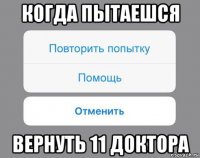 когда пытаешся вернуть 11 доктора