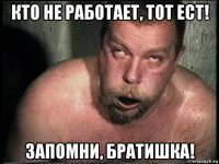 кто не работает, тот ест! запомни, братишка!