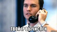  твой ip вычислен