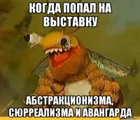 когда попал на выставку абстракционизма, сюрреализма и авангарда
