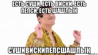 есть суши, есть виски, есть пепси, есть шашлык сушивискипепсшашлык