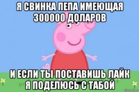 я свинка пепа имеющая 300000 доларов и если ты поставишь лайк я поделюсь с табой