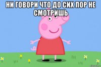 ни говори что до сих пор не смотришь 