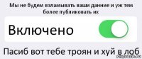 Мы не будем взламывать ваши данние и уж тем более публиковать их Включено Пасиб вот тебе троян и хуй в лоб