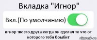 Вкладка "Игнор" Вкл.(По умолчанию) игнор твоего друга когда он сделал то что от которого тебя бомбит