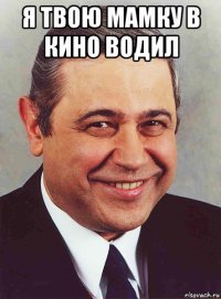 я твою мамку в кино водил 