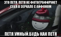 это петя. петя не фотографируиет себя в зеркале с айфоном петя умный.будь как петя