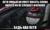 петя умный он умеет писать слово ничего он не слушает фараона будь как петя