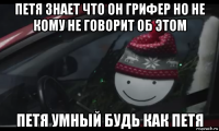 петя знает что он грифер но не кому не говорит об этом петя умный будь как петя