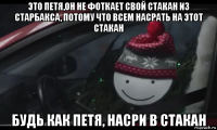 это петя,он не фоткает свой стакан из старбакса, потому что всем насрать на этот стакан будь как петя, насри в стакан