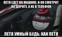 петя едет на машине, и он смотрит на дорогу, а не в телефон петя умный будь, как петя