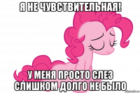 я не чувствительная! у меня просто слез слишком долго не было