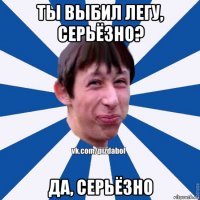 ты выбил легу, серьёзно? да, серьёзно