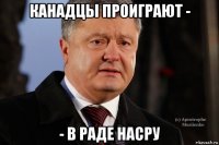 канадцы проиграют - - в раде насру