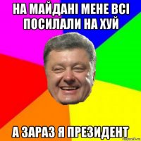 на майдані мене всі посилали на хуй а зараз я президент