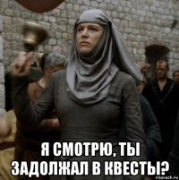  я смотрю, ты задолжал в квесты?