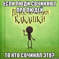 если люди сочиняют про людей то кто сочинял это?