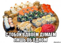  с тобой вдвоём думаем лишь об одном