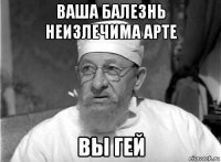 ваша балезнь неизлечима арте вы гей