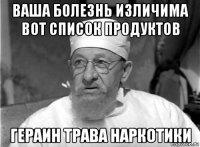 ваша болезнь изличима вот список продуктов гераин трава наркотики