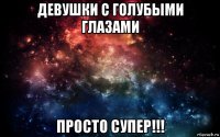 девушки с голубыми глазами просто супер!!!